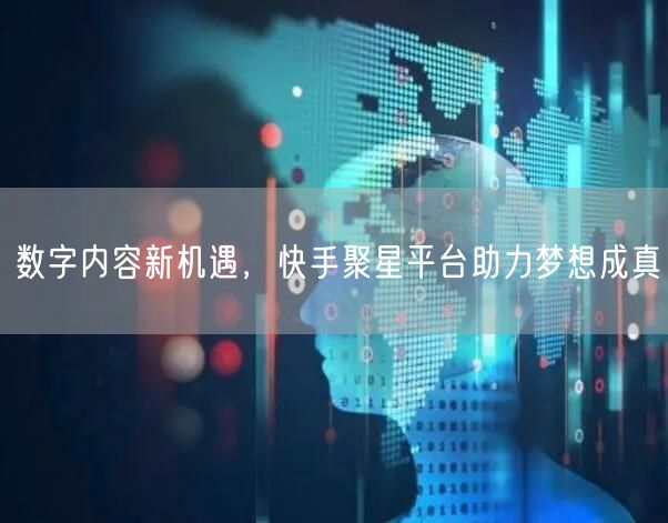 数字内容新机遇，快手聚星平台助力梦想成真