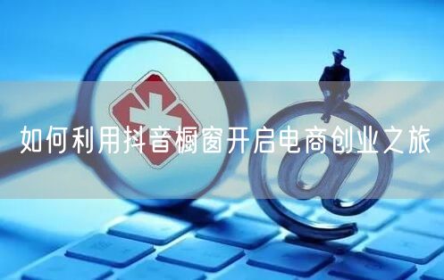 如何利用抖音橱窗开启电商创业之旅