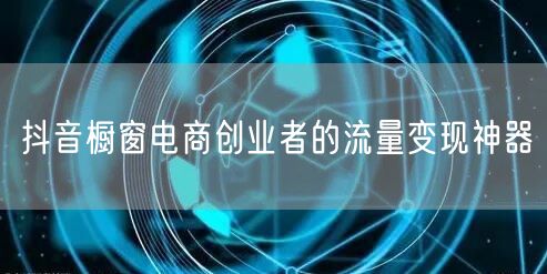 抖音橱窗电商创业者的流量变现神器