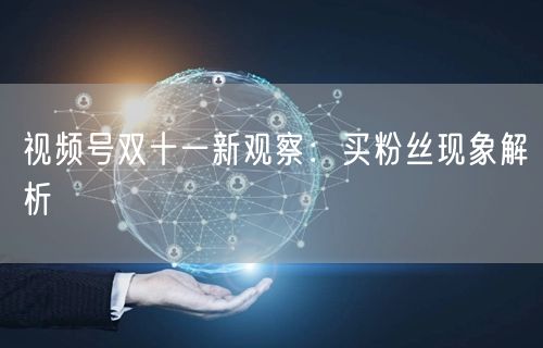 视频号双十一新观察：买粉丝现象解析