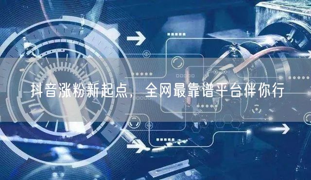 抖音涨粉新起点，全网最靠谱平台伴你行