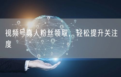视频号真人粉丝领取,轻松提升关注度
