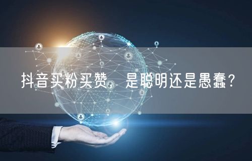 抖音买粉买赞，是聪明还是愚蠢？