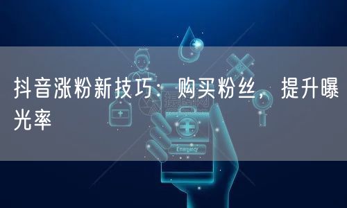 抖音涨粉新技巧：购买粉丝，提升曝光率