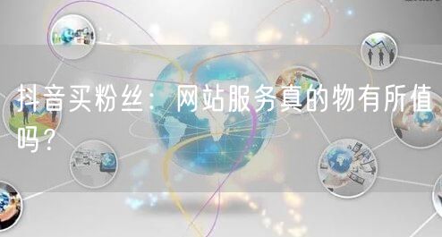 抖音买粉丝：网站服务真的物有所值吗？