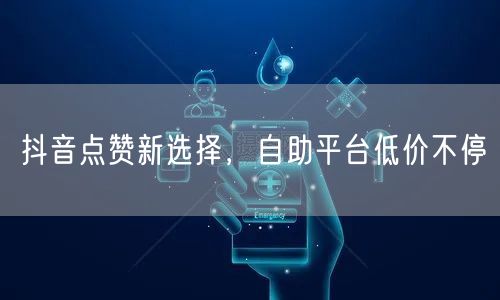 抖音点赞新选择，自助平台低价不停