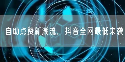 自助点赞新潮流，抖音全网最低来袭