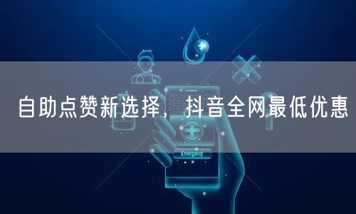 自助点赞新选择，抖音全网最低优惠