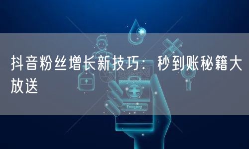 抖音粉丝增长新技巧：秒到账秘籍大放送