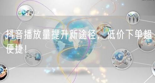 抖音播放量提升新途径，低价下单超便捷！