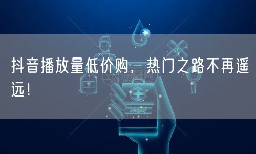 抖音播放量低价购，热门之路不再遥远！