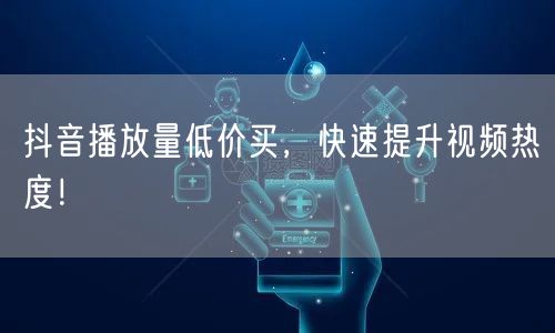 抖音播放量低价买，快速提升视频热度！